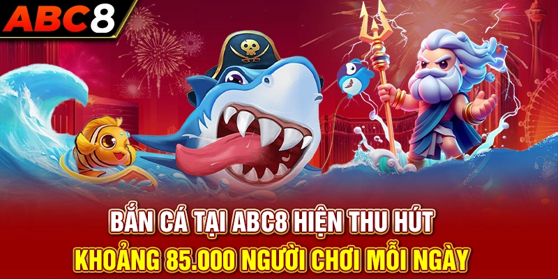 Bắn cá tại ABC8 hiện thu hút khoảng 85.000 người chơi mỗi ngày